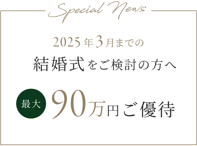 Special News 2025年3月までの結婚式をご検討の方へ 最大90万円ご優待